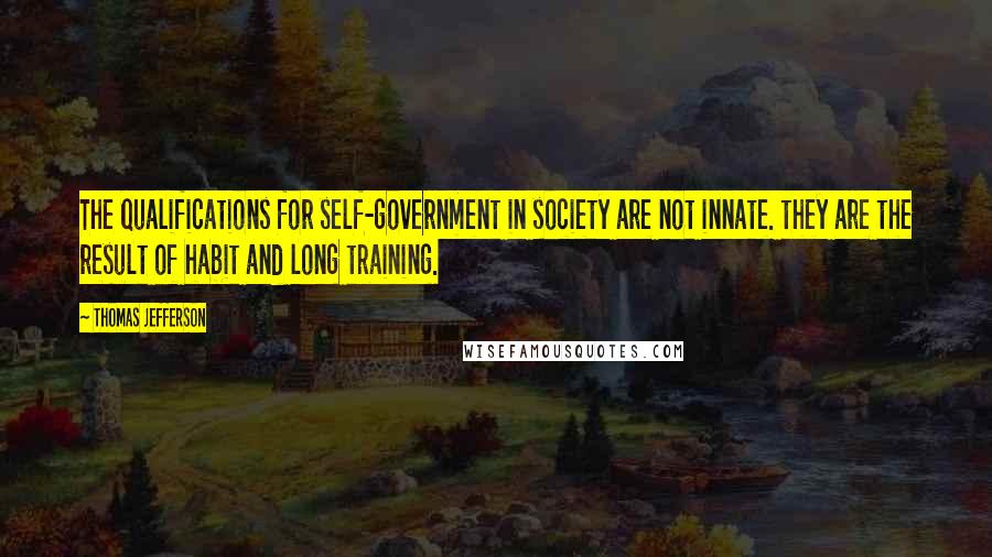 Thomas Jefferson Quotes: The qualifications for self-government in society are not innate. they are the result of habit and long training.