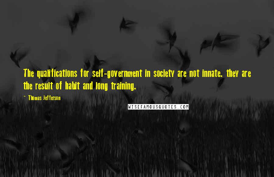 Thomas Jefferson Quotes: The qualifications for self-government in society are not innate. they are the result of habit and long training.