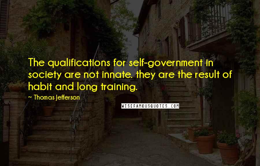 Thomas Jefferson Quotes: The qualifications for self-government in society are not innate. they are the result of habit and long training.