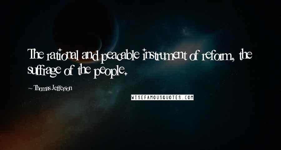 Thomas Jefferson Quotes: The rational and peacable instrument of reform, the suffrage of the people.