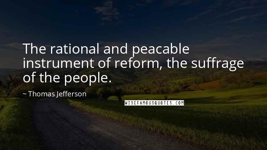 Thomas Jefferson Quotes: The rational and peacable instrument of reform, the suffrage of the people.