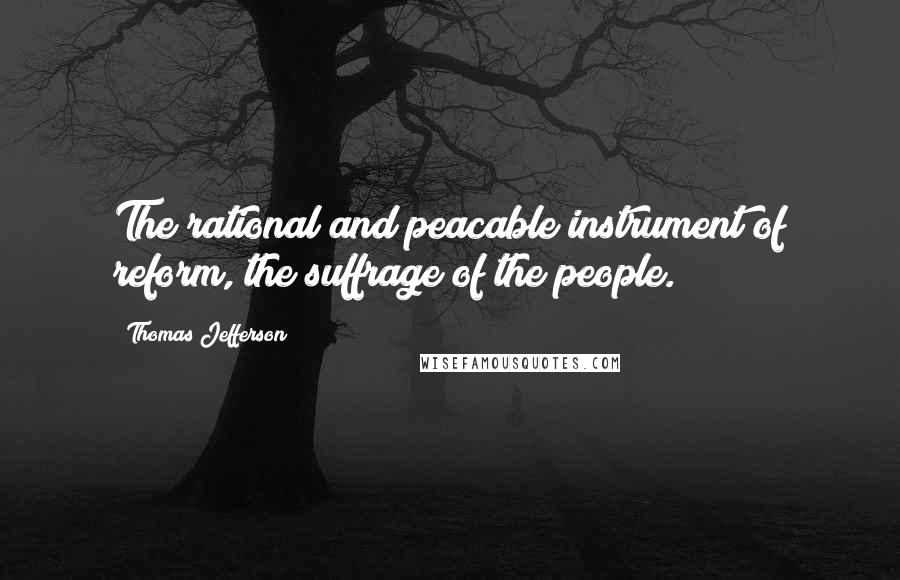 Thomas Jefferson Quotes: The rational and peacable instrument of reform, the suffrage of the people.