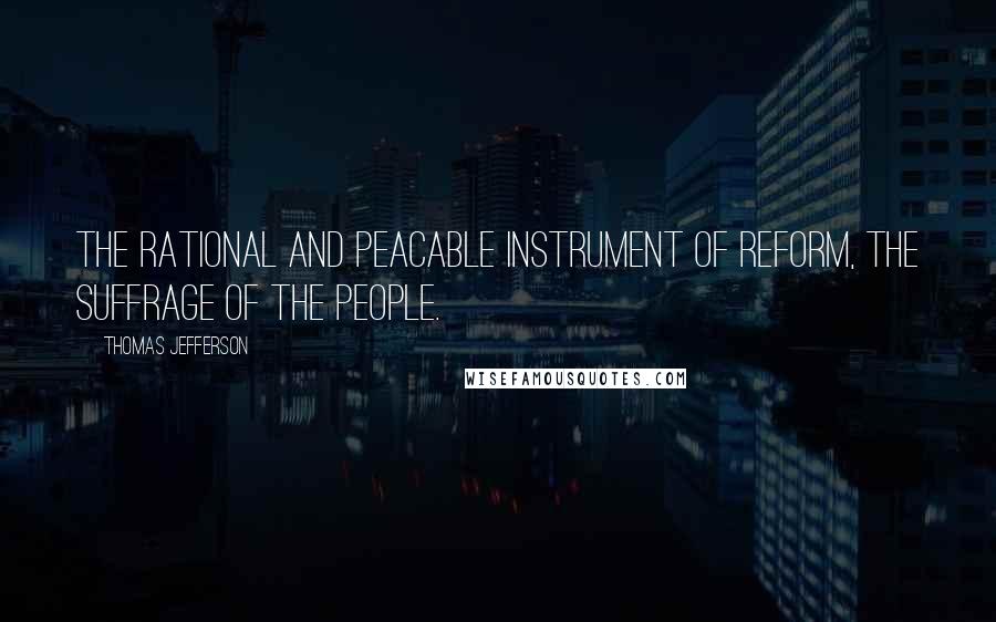 Thomas Jefferson Quotes: The rational and peacable instrument of reform, the suffrage of the people.