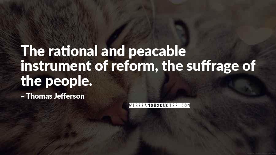 Thomas Jefferson Quotes: The rational and peacable instrument of reform, the suffrage of the people.