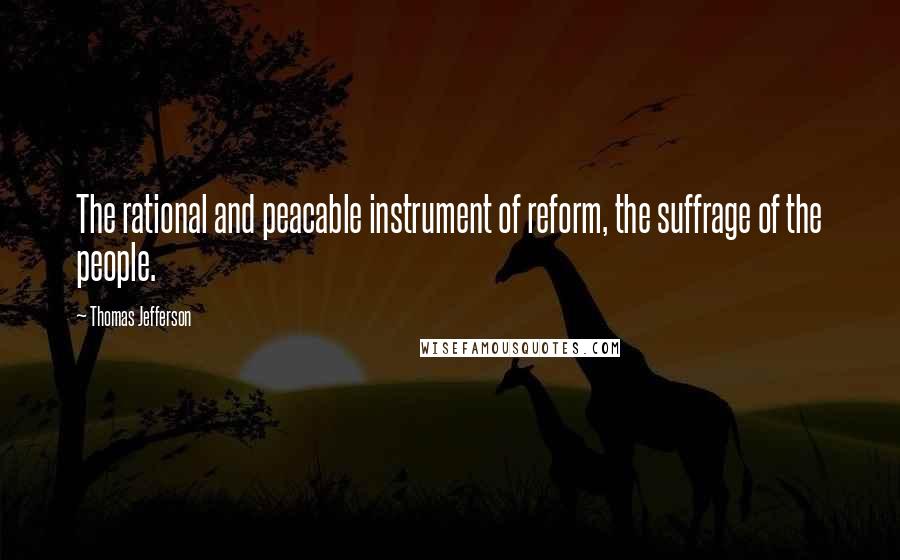 Thomas Jefferson Quotes: The rational and peacable instrument of reform, the suffrage of the people.