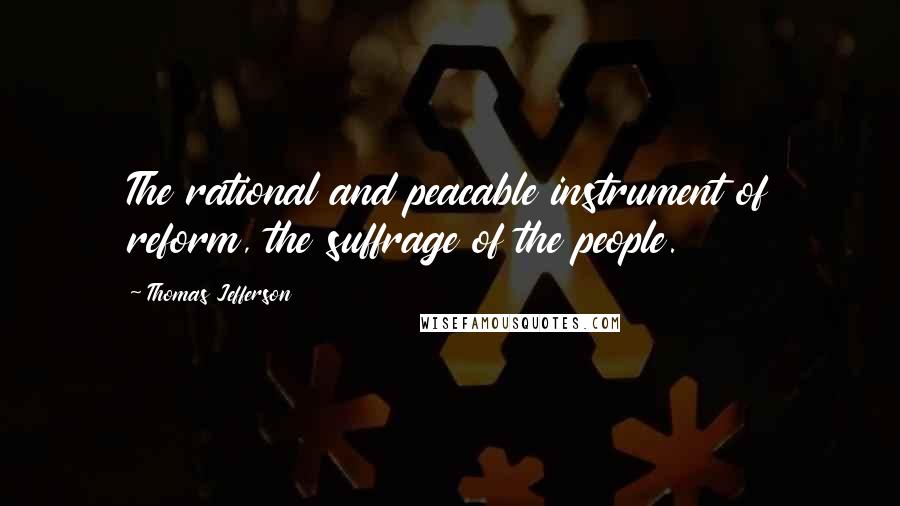 Thomas Jefferson Quotes: The rational and peacable instrument of reform, the suffrage of the people.