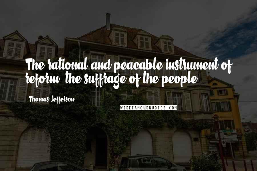 Thomas Jefferson Quotes: The rational and peacable instrument of reform, the suffrage of the people.