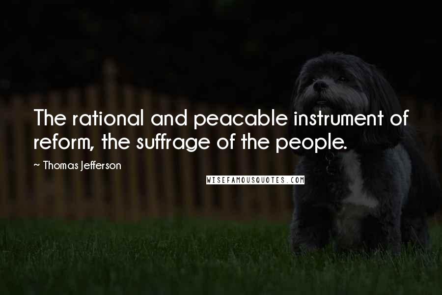 Thomas Jefferson Quotes: The rational and peacable instrument of reform, the suffrage of the people.