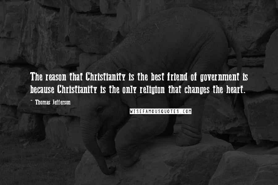 Thomas Jefferson Quotes: The reason that Christianity is the best friend of government is because Christianity is the only religion that changes the heart.