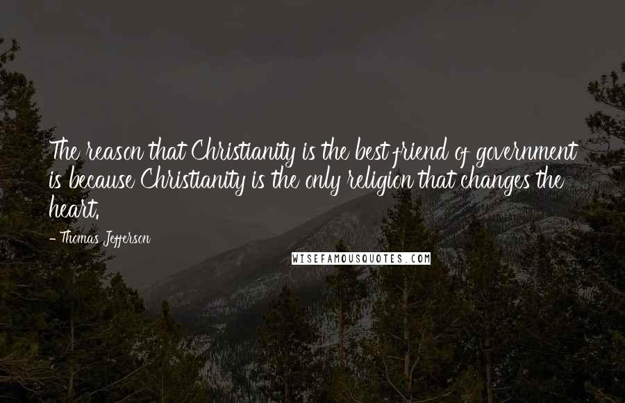 Thomas Jefferson Quotes: The reason that Christianity is the best friend of government is because Christianity is the only religion that changes the heart.