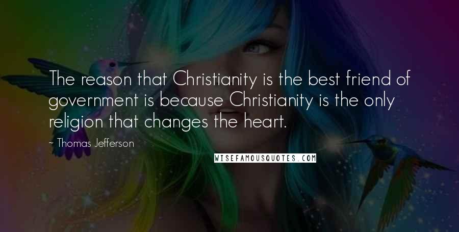 Thomas Jefferson Quotes: The reason that Christianity is the best friend of government is because Christianity is the only religion that changes the heart.