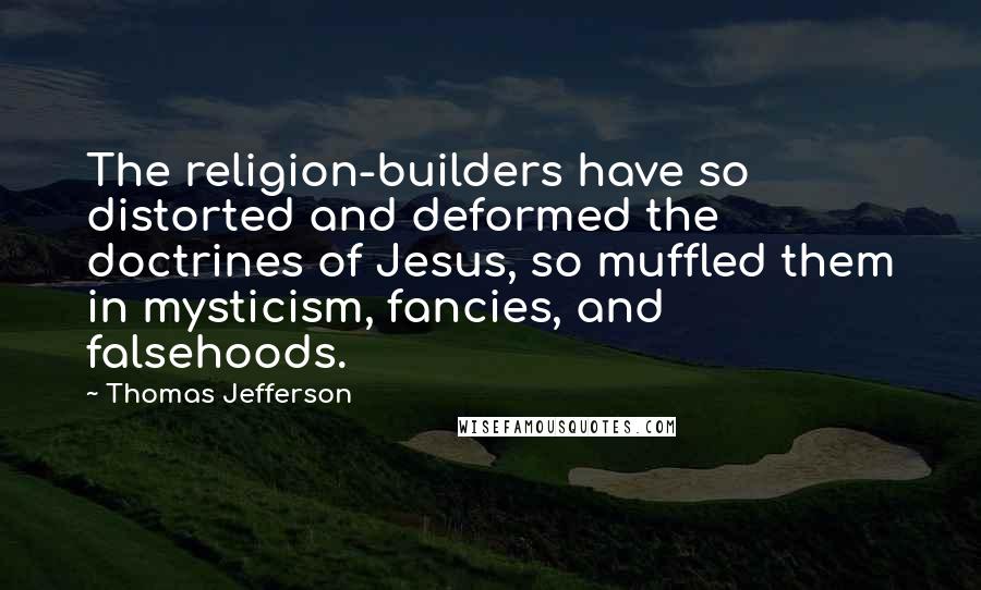 Thomas Jefferson Quotes: The religion-builders have so distorted and deformed the doctrines of Jesus, so muffled them in mysticism, fancies, and falsehoods.