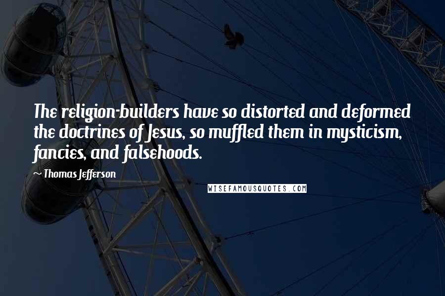 Thomas Jefferson Quotes: The religion-builders have so distorted and deformed the doctrines of Jesus, so muffled them in mysticism, fancies, and falsehoods.