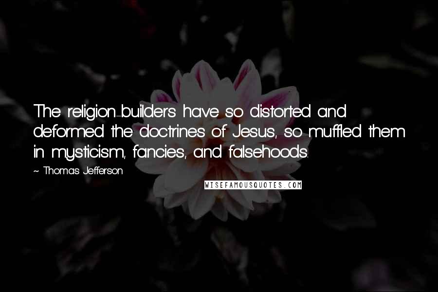 Thomas Jefferson Quotes: The religion-builders have so distorted and deformed the doctrines of Jesus, so muffled them in mysticism, fancies, and falsehoods.