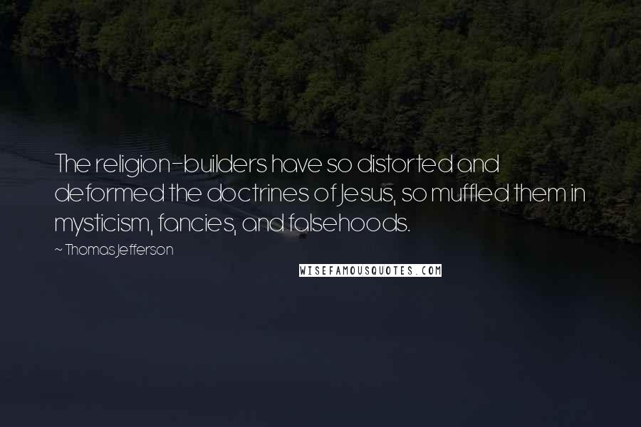 Thomas Jefferson Quotes: The religion-builders have so distorted and deformed the doctrines of Jesus, so muffled them in mysticism, fancies, and falsehoods.