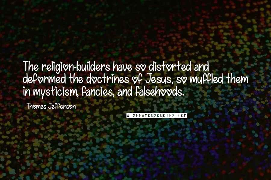 Thomas Jefferson Quotes: The religion-builders have so distorted and deformed the doctrines of Jesus, so muffled them in mysticism, fancies, and falsehoods.