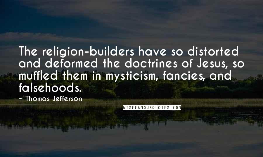 Thomas Jefferson Quotes: The religion-builders have so distorted and deformed the doctrines of Jesus, so muffled them in mysticism, fancies, and falsehoods.