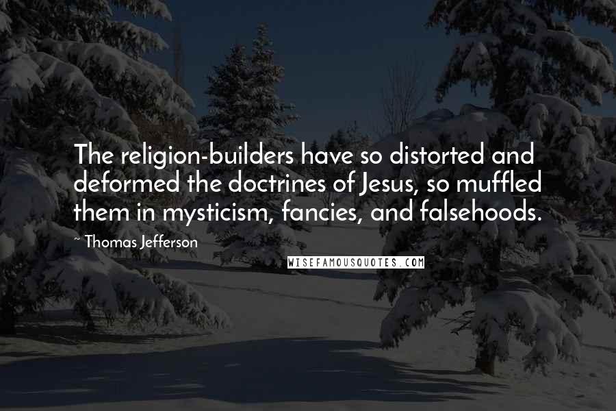 Thomas Jefferson Quotes: The religion-builders have so distorted and deformed the doctrines of Jesus, so muffled them in mysticism, fancies, and falsehoods.