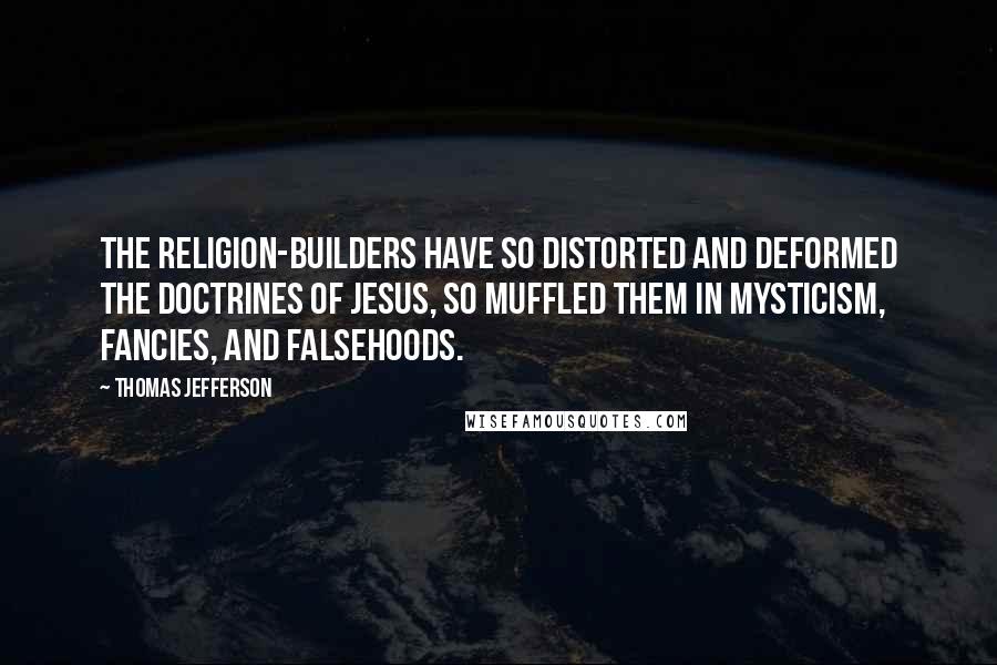 Thomas Jefferson Quotes: The religion-builders have so distorted and deformed the doctrines of Jesus, so muffled them in mysticism, fancies, and falsehoods.