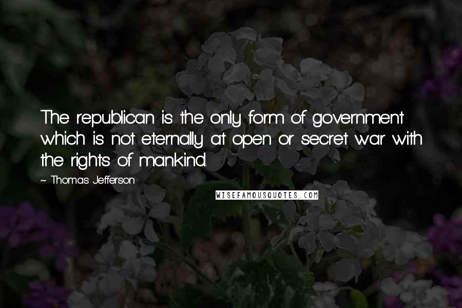 Thomas Jefferson Quotes: The republican is the only form of government which is not eternally at open or secret war with the rights of mankind.