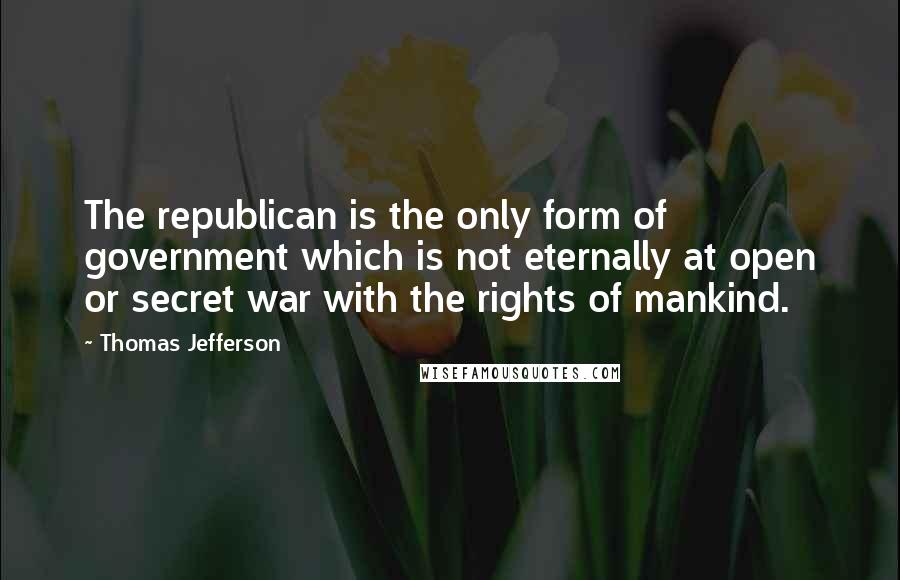 Thomas Jefferson Quotes: The republican is the only form of government which is not eternally at open or secret war with the rights of mankind.