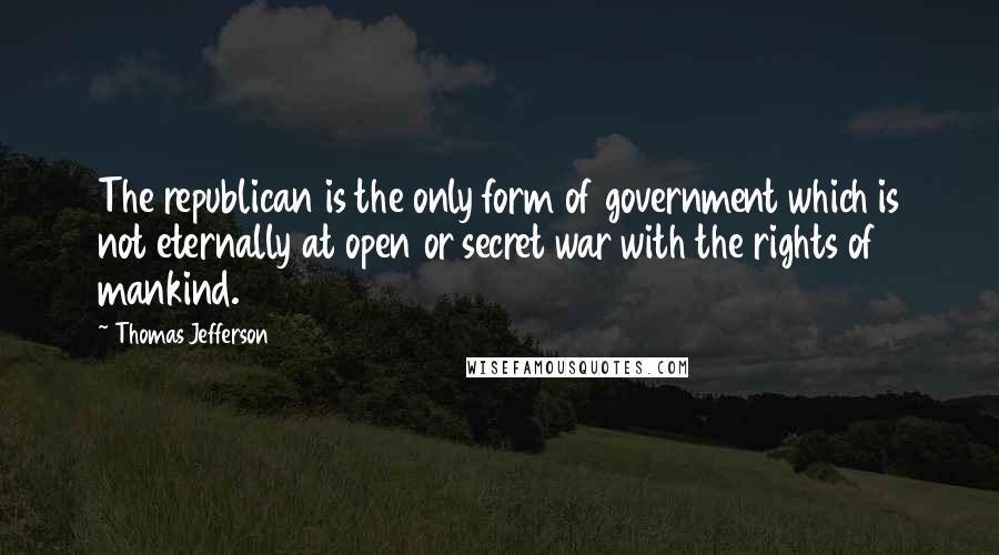 Thomas Jefferson Quotes: The republican is the only form of government which is not eternally at open or secret war with the rights of mankind.