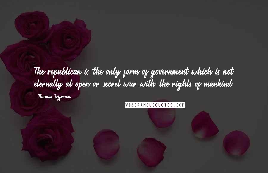 Thomas Jefferson Quotes: The republican is the only form of government which is not eternally at open or secret war with the rights of mankind.