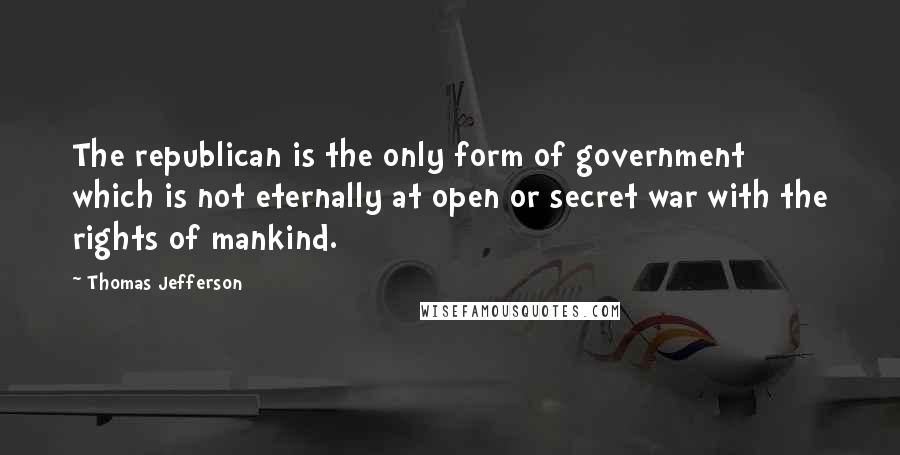 Thomas Jefferson Quotes: The republican is the only form of government which is not eternally at open or secret war with the rights of mankind.