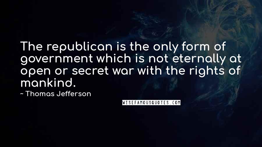 Thomas Jefferson Quotes: The republican is the only form of government which is not eternally at open or secret war with the rights of mankind.