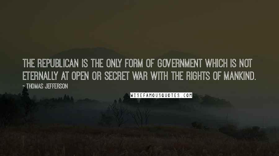 Thomas Jefferson Quotes: The republican is the only form of government which is not eternally at open or secret war with the rights of mankind.