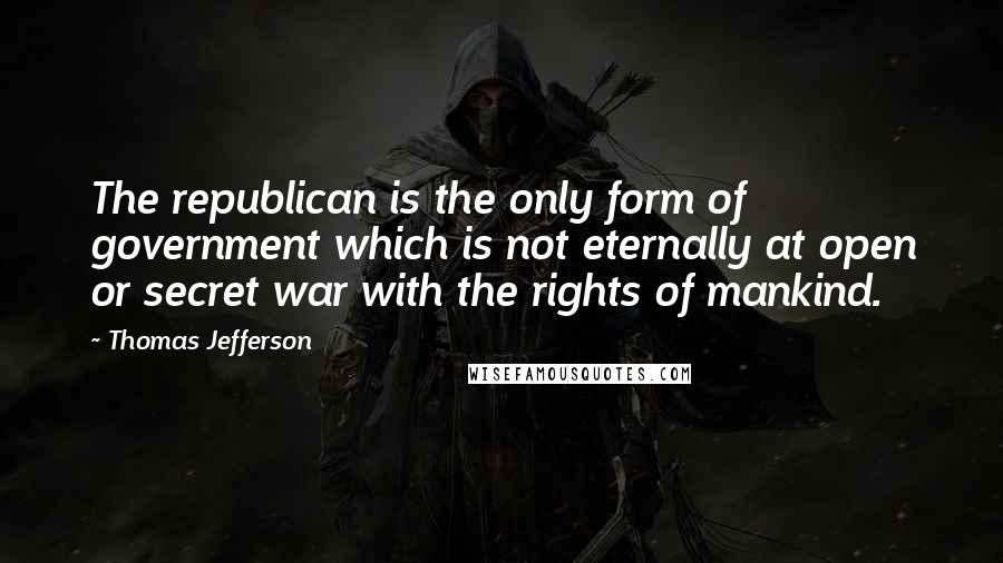 Thomas Jefferson Quotes: The republican is the only form of government which is not eternally at open or secret war with the rights of mankind.