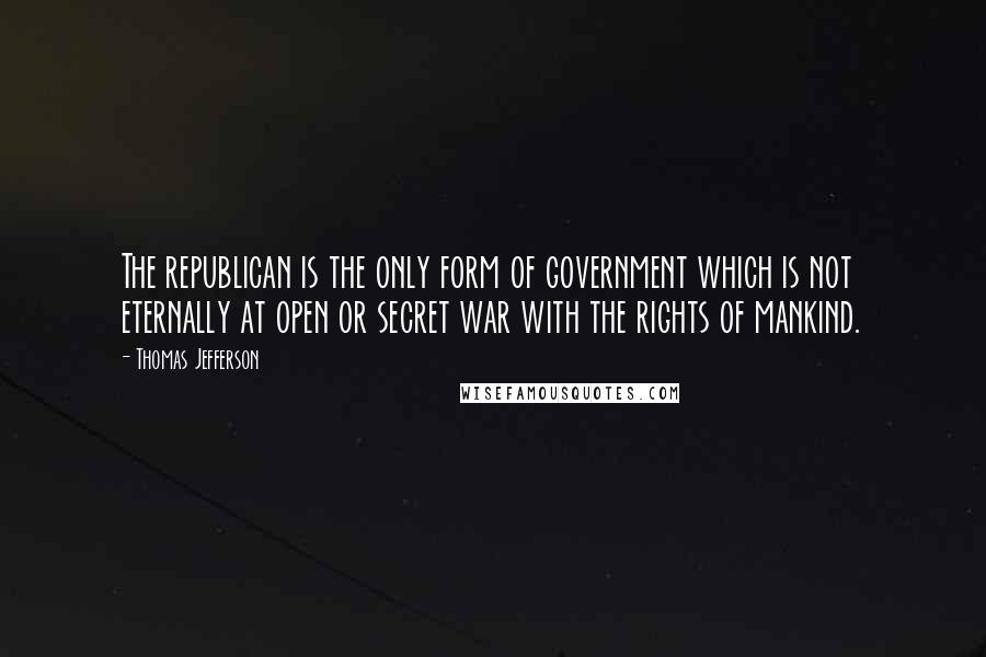 Thomas Jefferson Quotes: The republican is the only form of government which is not eternally at open or secret war with the rights of mankind.