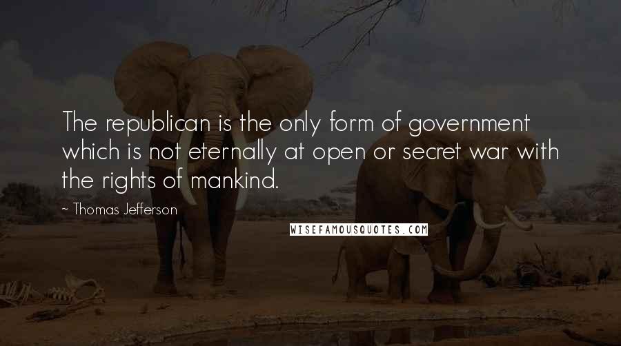 Thomas Jefferson Quotes: The republican is the only form of government which is not eternally at open or secret war with the rights of mankind.