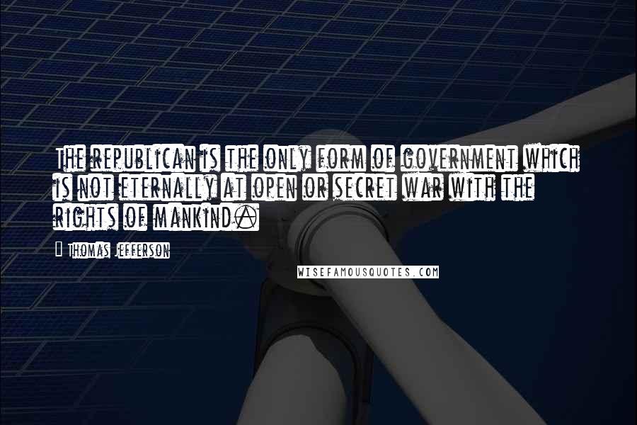 Thomas Jefferson Quotes: The republican is the only form of government which is not eternally at open or secret war with the rights of mankind.