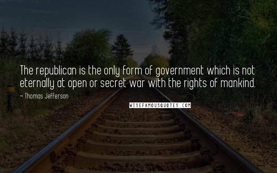 Thomas Jefferson Quotes: The republican is the only form of government which is not eternally at open or secret war with the rights of mankind.