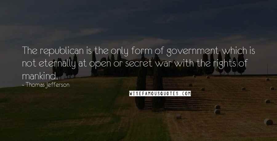 Thomas Jefferson Quotes: The republican is the only form of government which is not eternally at open or secret war with the rights of mankind.