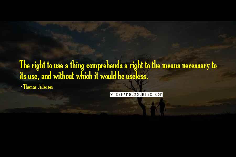 Thomas Jefferson Quotes: The right to use a thing comprehends a right to the means necessary to its use, and without which it would be useless.
