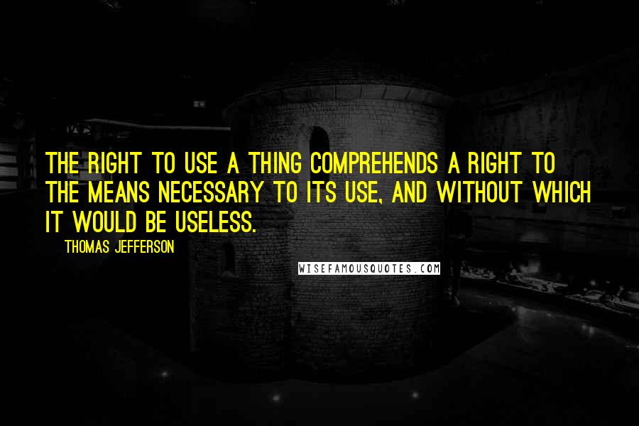 Thomas Jefferson Quotes: The right to use a thing comprehends a right to the means necessary to its use, and without which it would be useless.