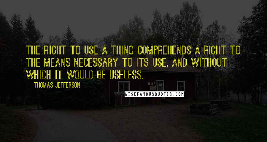 Thomas Jefferson Quotes: The right to use a thing comprehends a right to the means necessary to its use, and without which it would be useless.