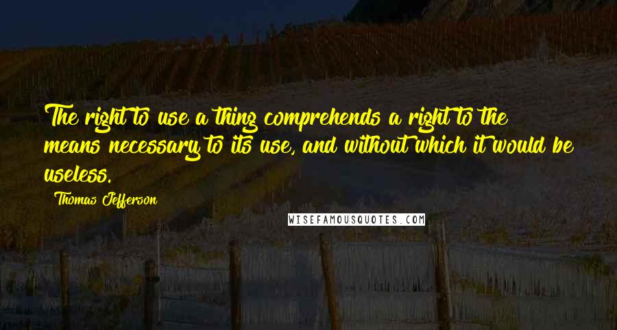 Thomas Jefferson Quotes: The right to use a thing comprehends a right to the means necessary to its use, and without which it would be useless.