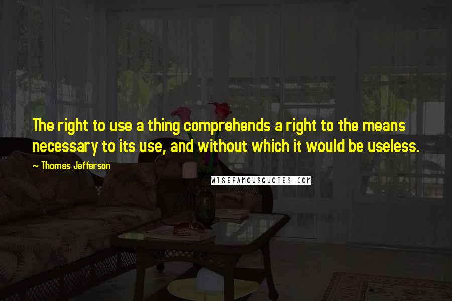 Thomas Jefferson Quotes: The right to use a thing comprehends a right to the means necessary to its use, and without which it would be useless.