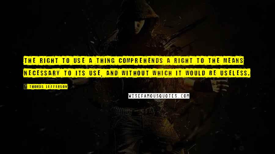 Thomas Jefferson Quotes: The right to use a thing comprehends a right to the means necessary to its use, and without which it would be useless.