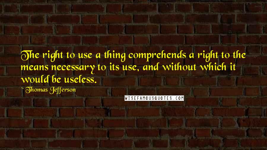 Thomas Jefferson Quotes: The right to use a thing comprehends a right to the means necessary to its use, and without which it would be useless.