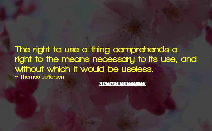 Thomas Jefferson Quotes: The right to use a thing comprehends a right to the means necessary to its use, and without which it would be useless.