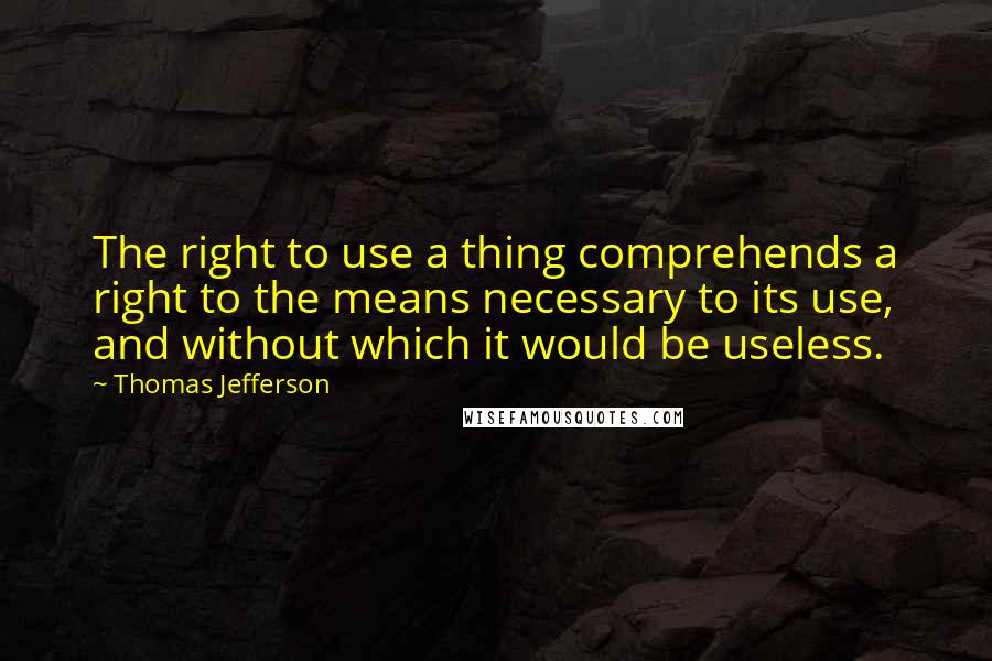 Thomas Jefferson Quotes: The right to use a thing comprehends a right to the means necessary to its use, and without which it would be useless.