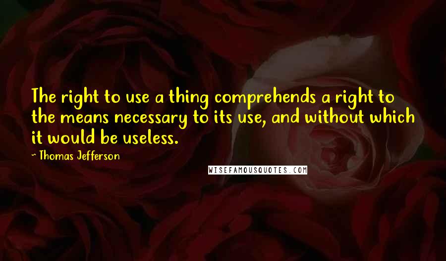 Thomas Jefferson Quotes: The right to use a thing comprehends a right to the means necessary to its use, and without which it would be useless.