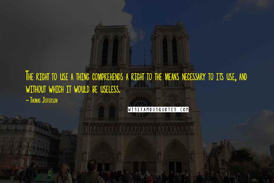 Thomas Jefferson Quotes: The right to use a thing comprehends a right to the means necessary to its use, and without which it would be useless.