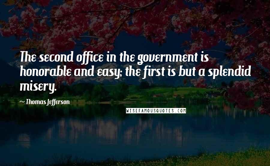 Thomas Jefferson Quotes: The second office in the government is honorable and easy; the first is but a splendid misery.