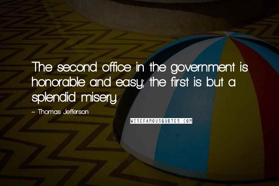 Thomas Jefferson Quotes: The second office in the government is honorable and easy; the first is but a splendid misery.