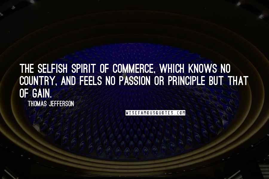 Thomas Jefferson Quotes: The selfish spirit of commerce, which knows no country, and feels no passion or principle but that of gain.